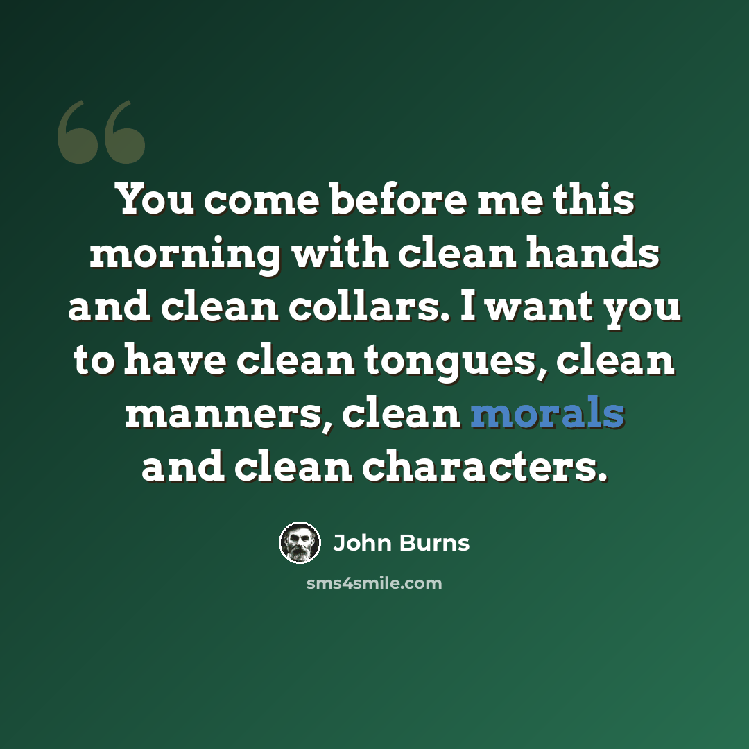“You come before me this morning with clean hands and clean collars. I want you to have clean tongues, clean manners, clean morals and clean characters.” quote by John Burns