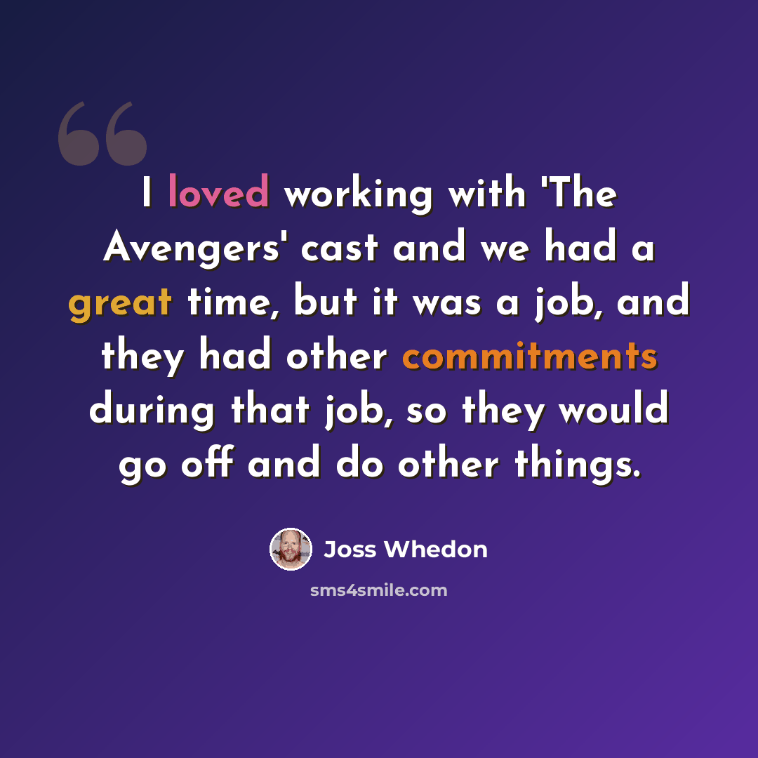“I loved working with 'The Avengers' cast and we had a great time, but it was a job, and they had other commitments during that job, so they would go off and do other things.” quote by Joss Whedon