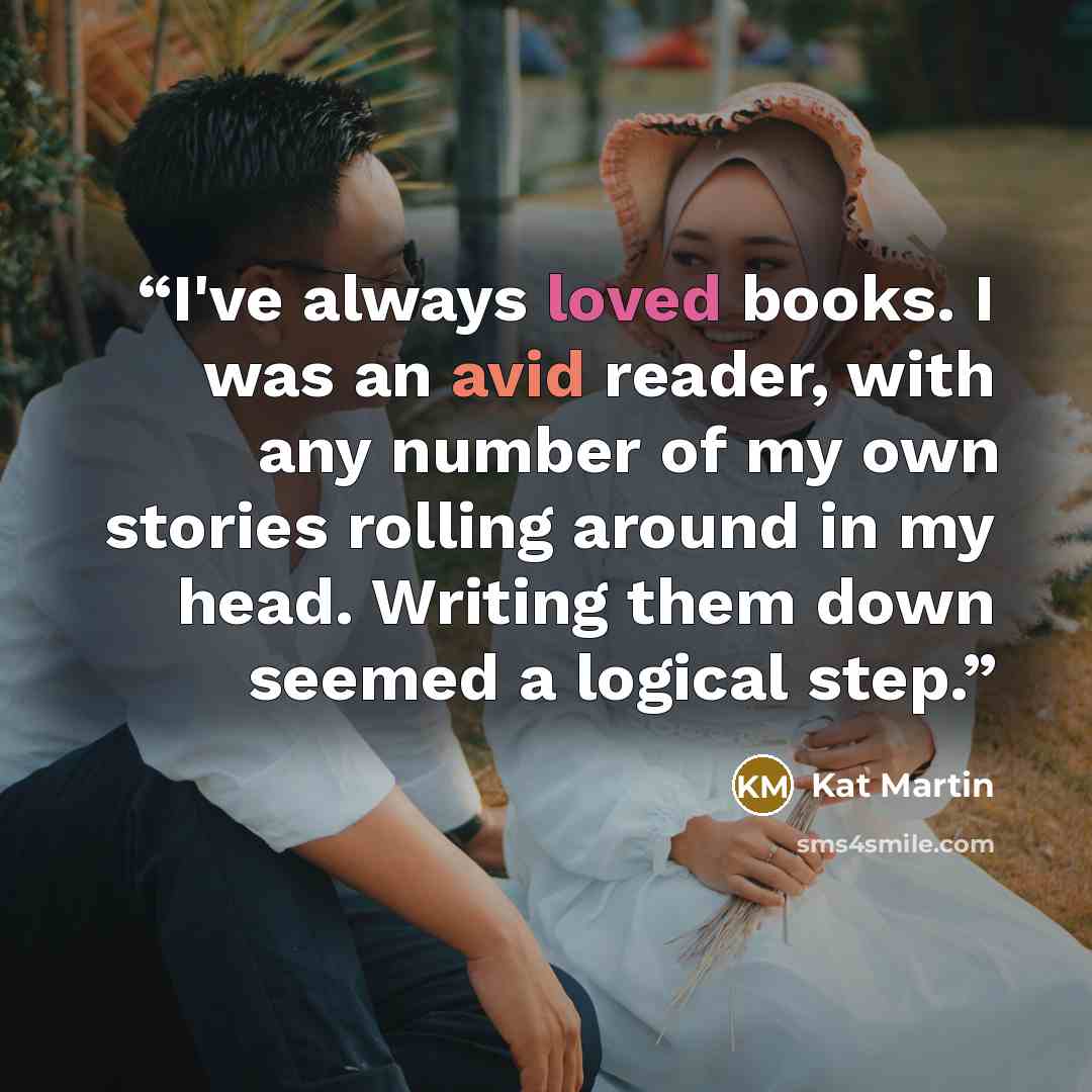 “I've always loved books. I was an avid reader, with any number of my own stories rolling around in my head. Writing them down seemed a logical step.” quote by Kat Martin