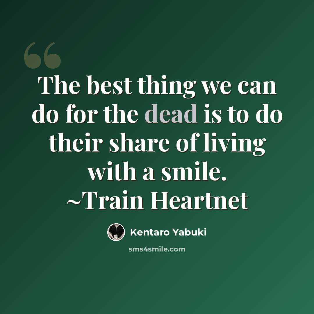 “The best thing we can do for the dead is to do their share of living with a smile. ~Train Heartnet” quote by Kentaro Yabuki