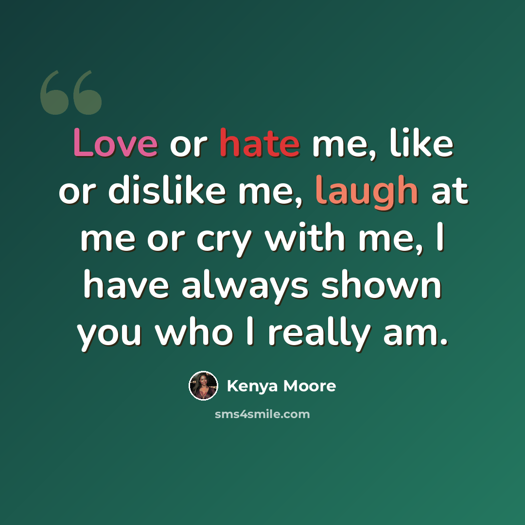 “Love or hate me, like or dislike me, laugh at me or cry with me, I have always shown you who I really am.” quote by Kenya Moore