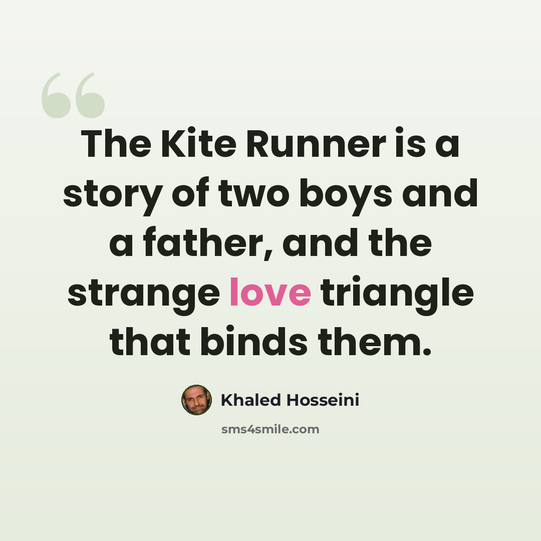 “The Kite Runner is a story of two boys and a father, and the strange love triangle that binds them.” quote by Khaled Hosseini