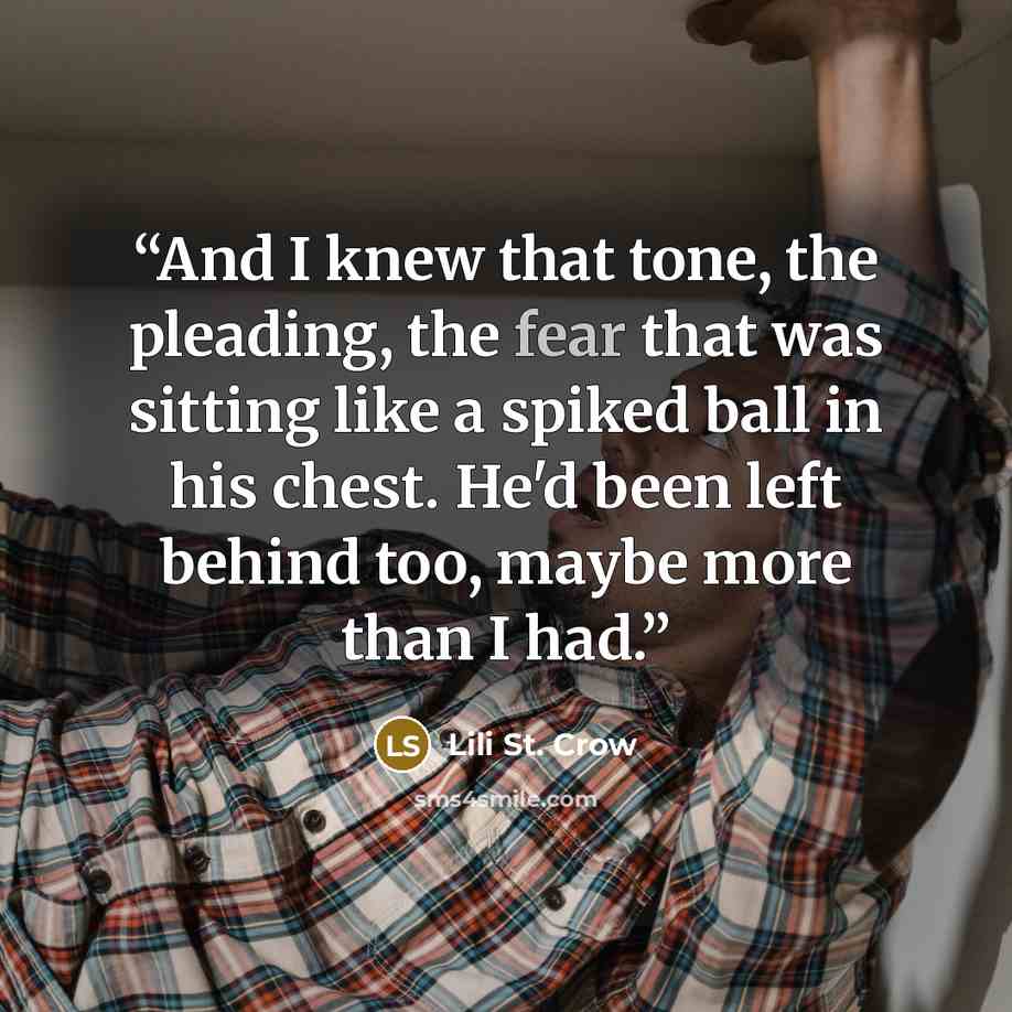 “And I knew that tone, the pleading, the fear that was sitting like a spiked ball in his chest. He'd been left behind too, maybe more than I had.” quote by Lili St. Crow