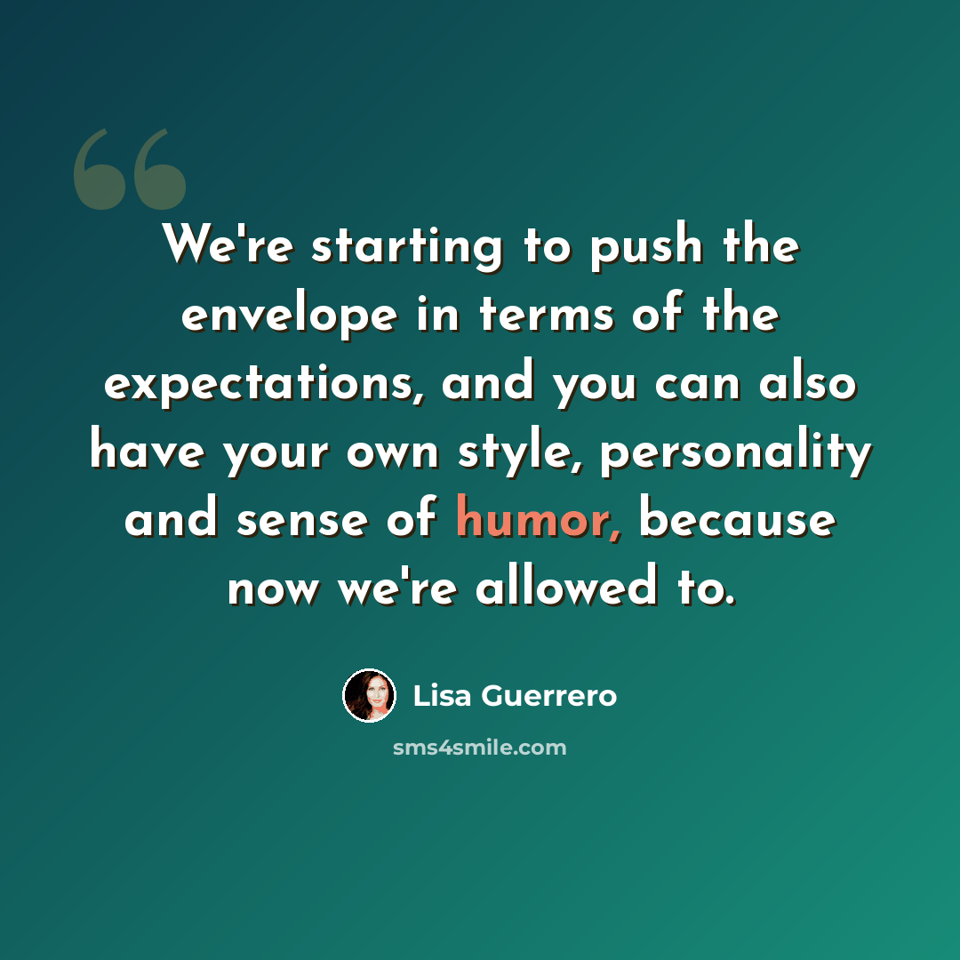“We're starting to push the envelope in terms of the expectations, and you can also have your own style, personality and sense of humor, because now we're allowed to.” quote by Lisa Guerrero