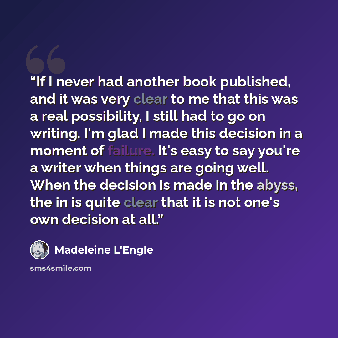 “If I never had another book published, and it was very clear to me that this was a real possibility, I still had to go on writing. I'm glad I made this decision in a moment of failure. It's easy to say you're a writer when things are going well. When the decision is made in the abyss, the in is…” quote by Madeleine L'Engle