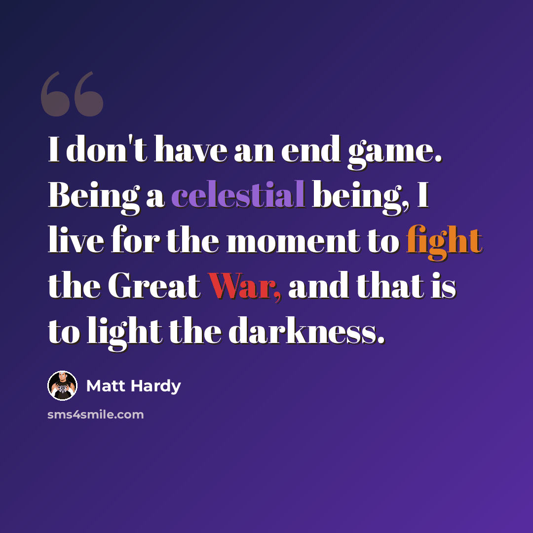 “I don't have an end game. Being a celestial being, I live for the moment to fight the Great War, and that is to light the darkness.” quote by Matt Hardy