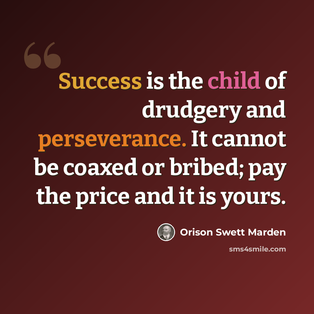 “Success is the child of drudgery and perseverance. It cannot be coaxed or bribed; pay the price and it is yours.” quote by Orison Swett Marden