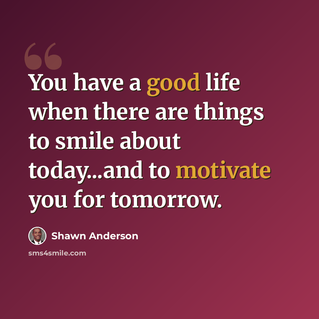 “You have a good life when there are things to smile about today...and to motivate you for tomorrow.” quote by Shawn Anderson