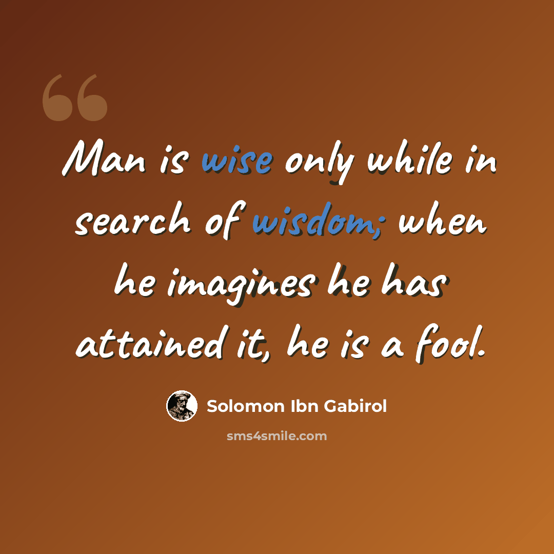 “Man is wise only while in search of wisdom; when he imagines he has attained it, he is a fool.” quote by Solomon Ibn Gabirol