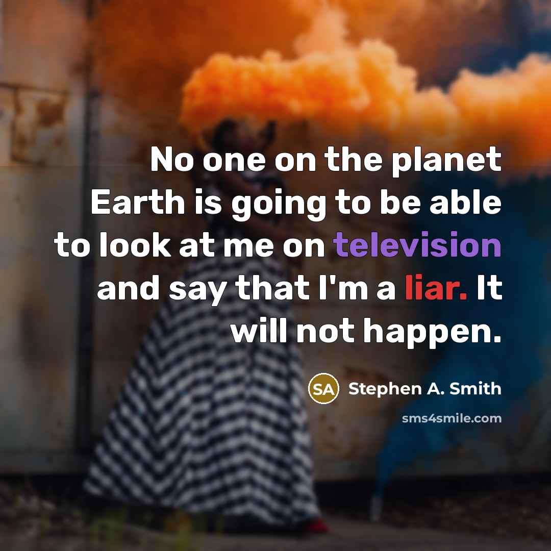 “No one on the planet Earth is going to be able to look at me on television and say that I'm a liar. It will not happen.” quote by Stephen A. Smith