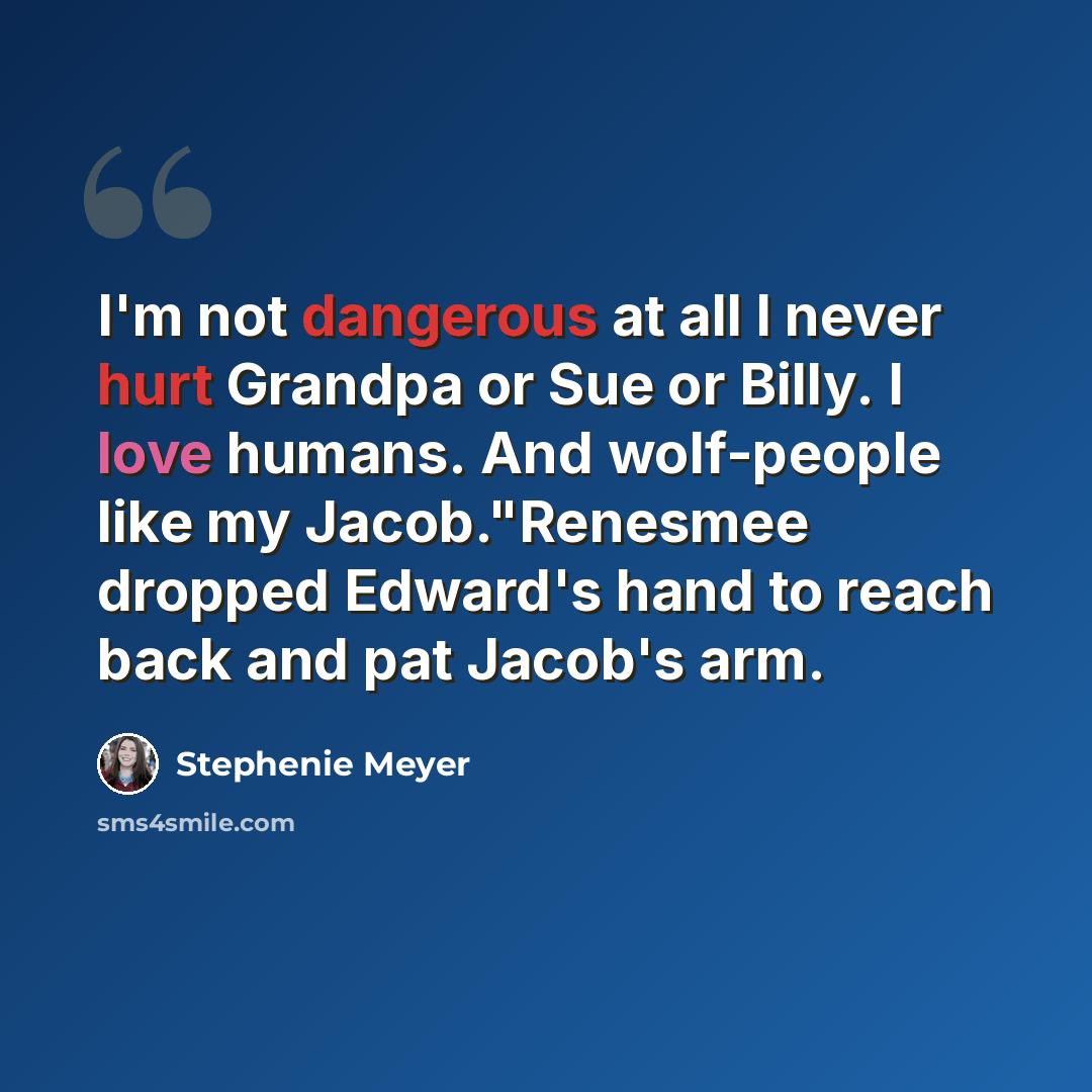“I'm not dangerous at all I never hurt Grandpa or Sue or Billy. I love humans. And wolf-people like my Jacob."Renesmee dropped Edward's hand to reach back and pat Jacob's arm.” quote by Stephenie Meyer