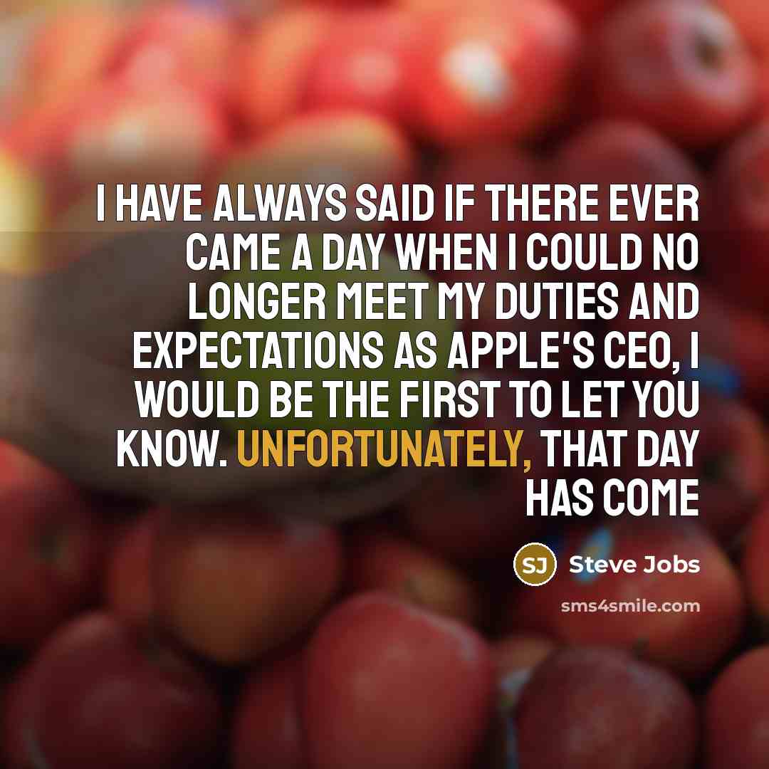 “I have always said if there ever came a day when I could no longer meet my duties and expectations as Apple's CEO, I would be the first to let you know. Unfortunately, that day has come” quote by Steve Jobs