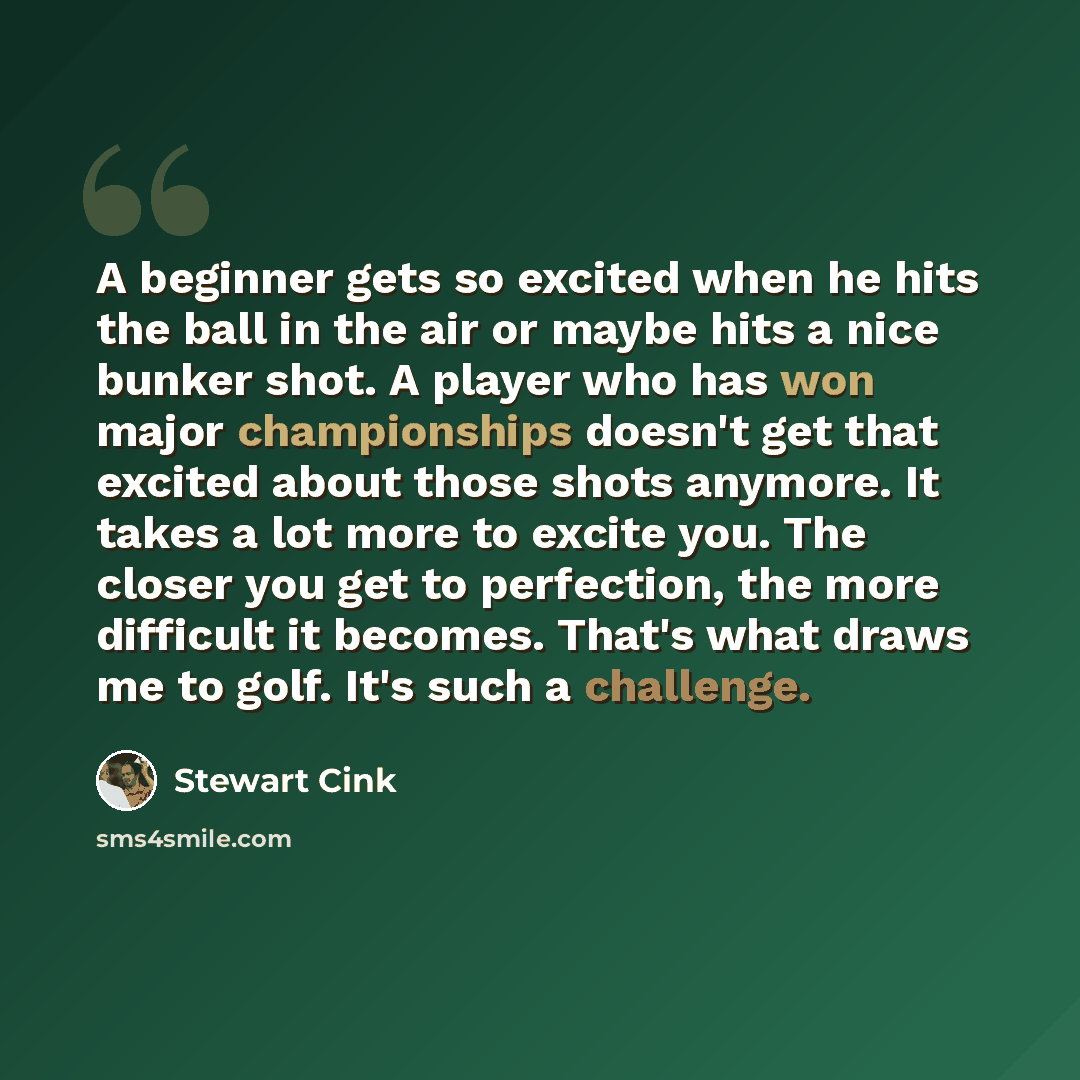 “A beginner gets so excited when he hits the ball in the air or maybe hits a nice bunker shot. A player who has won major championships doesn't get that excited about those shots anymore. It takes a lot more to excite you. The closer you get to perfection, the more difficult it becomes. That's what…” quote by Stewart Cink