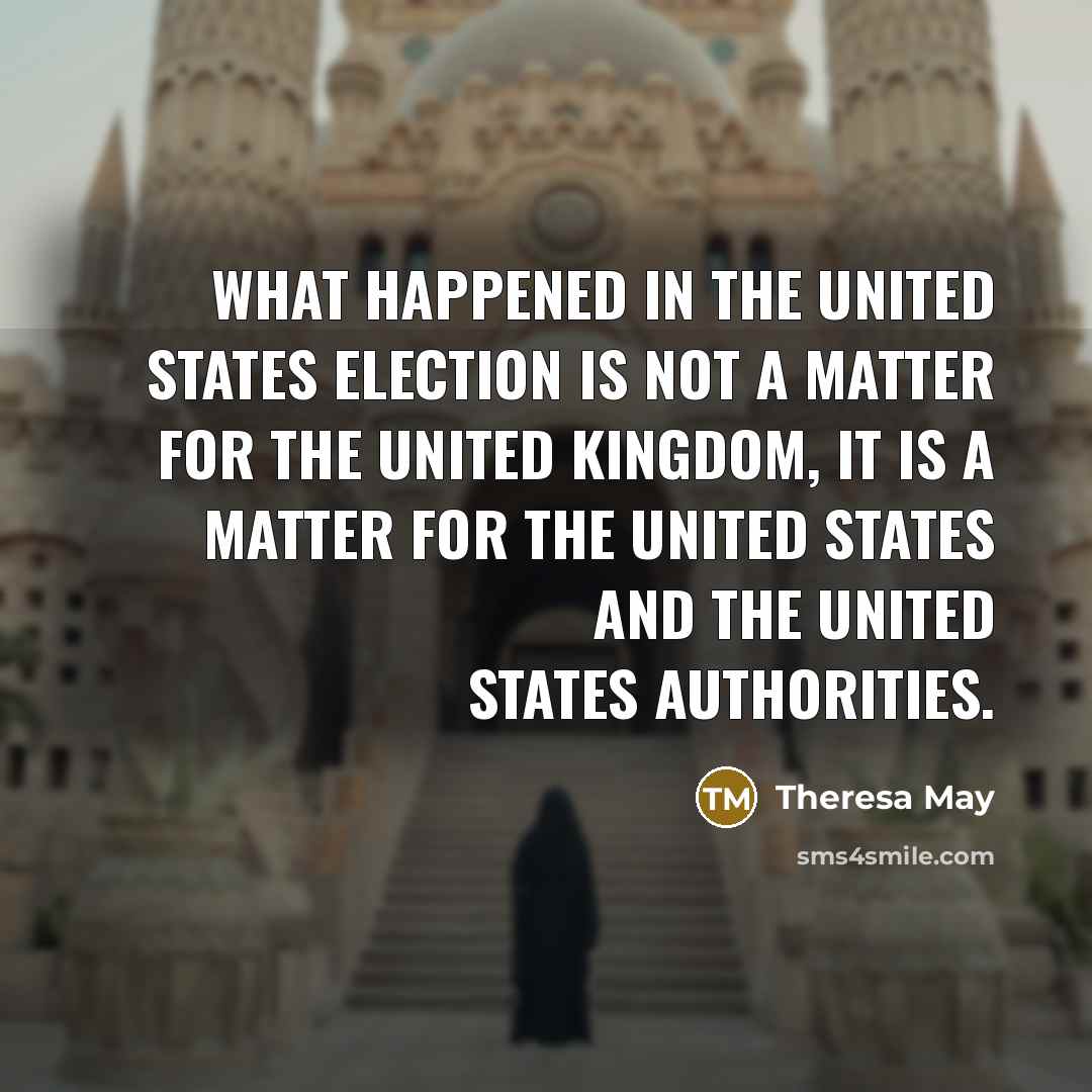 “What happened in the United States election is not a matter for the United Kingdom, it is a matter for the United States and the United States authorities.” quote by Theresa May