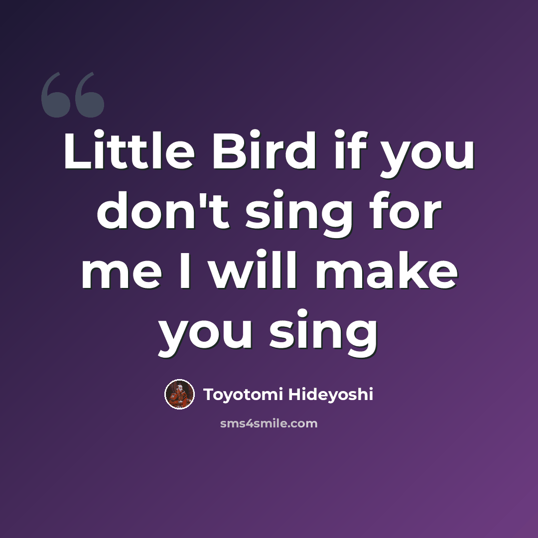 “Little Bird if you don't sing for me I will make you sing” quote by Toyotomi Hideyoshi
