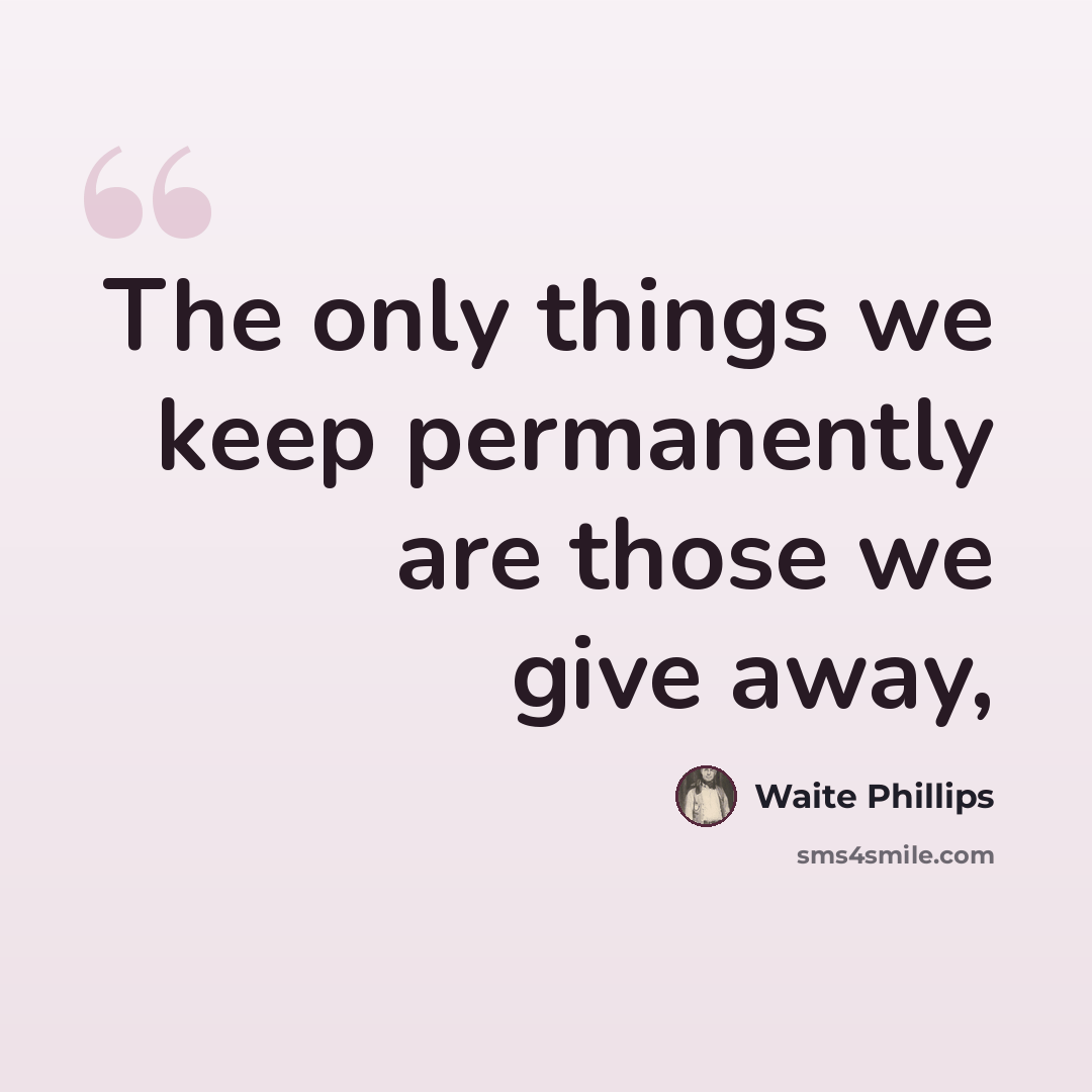 “The only things we keep permanently are those we give away,” quote by Waite Phillips