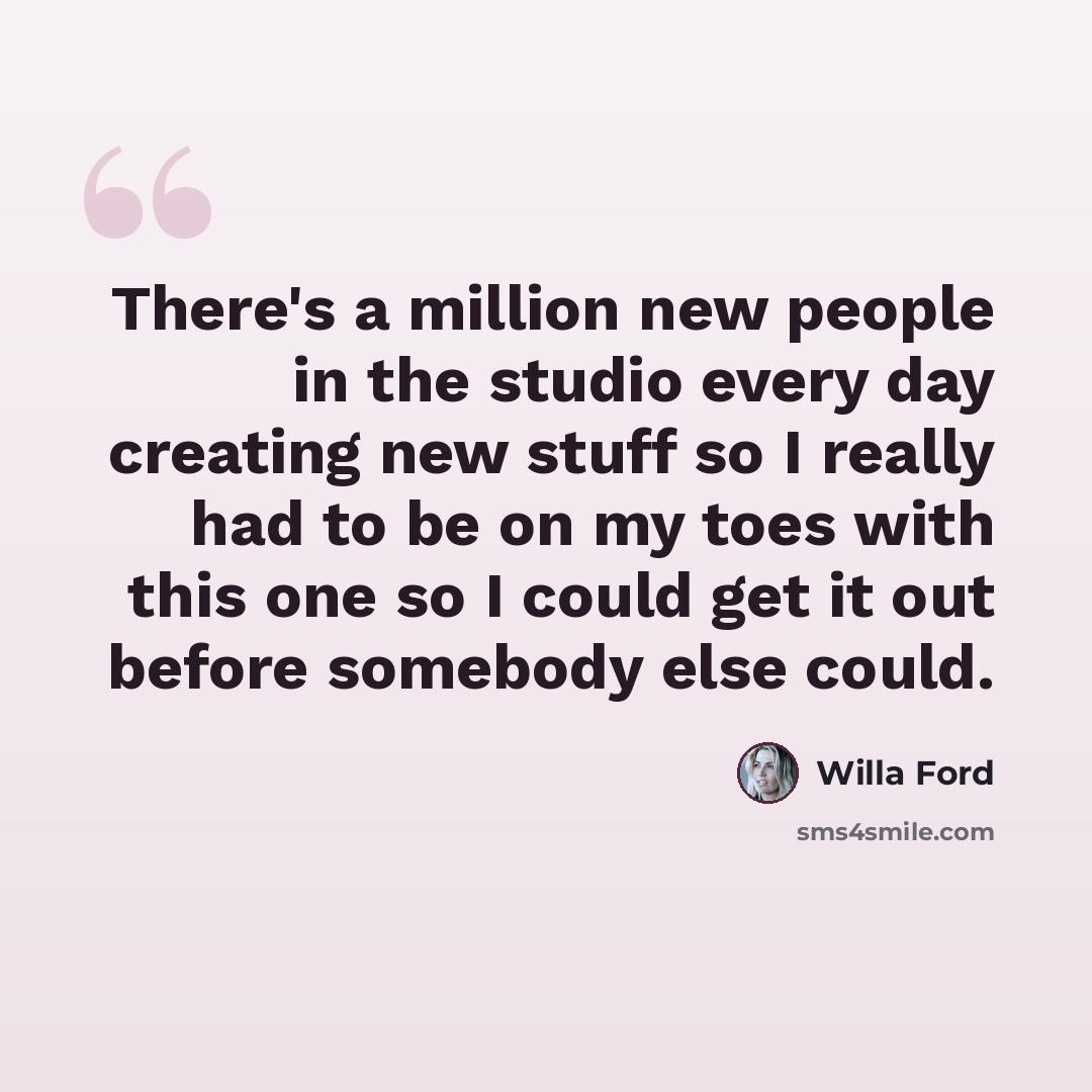“There's a million new people in the studio every day creating new stuff so I really had to be on my toes with this one so I could get it out before somebody else could.” quote by Willa Ford