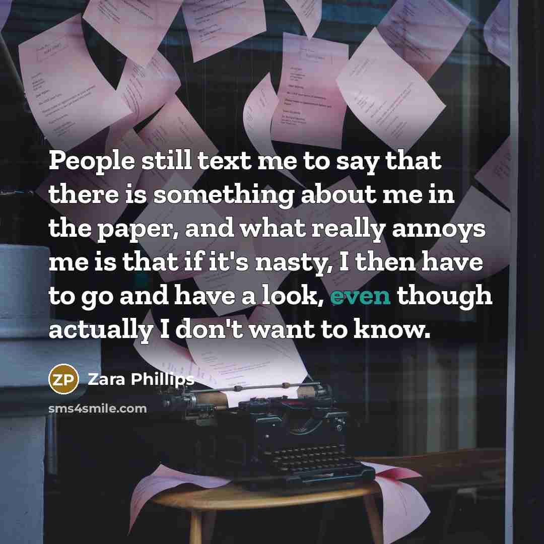 “People still text me to say that there is something about me in the paper, and what really annoys me is that if it's nasty, I then have to go and have a look, even though actually I don't want to know.” quote by Zara Phillips