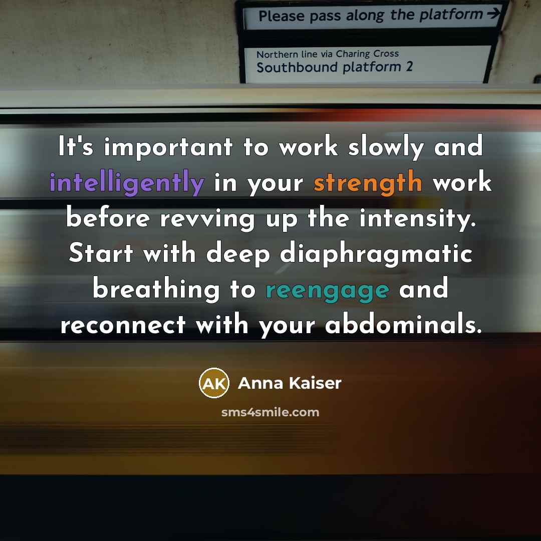 “It's important to work slowly and intelligently in your strength work before revving up the intensity. Start with deep diaphragmatic breathing to reengage and reconnect with your abdominals.” quote by Anna Kaiser