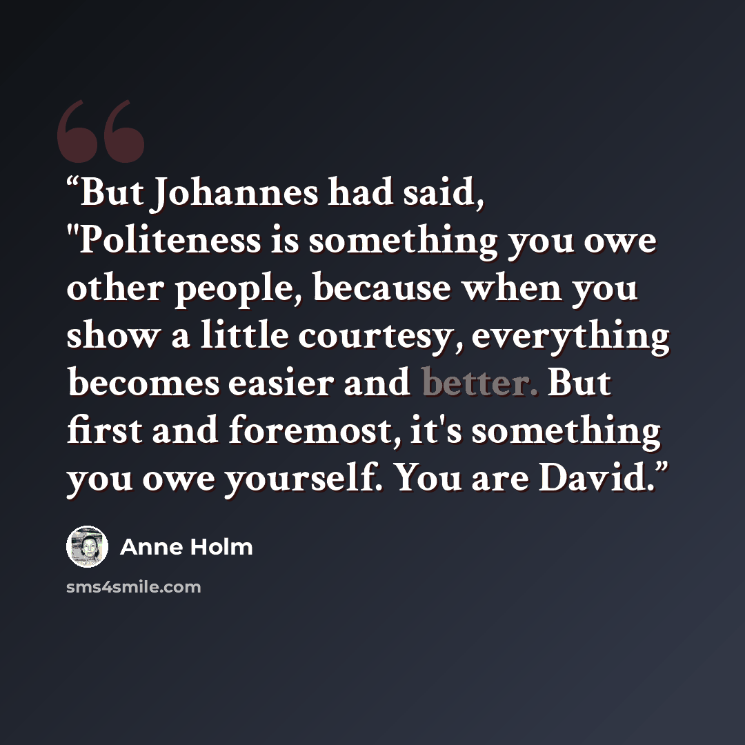“But Johannes had said, "Politeness is something you owe other people, because when you show a little courtesy, everything becomes easier and better. But first and foremost, it's something you owe yourself. You are David.” quote by Anne Holm