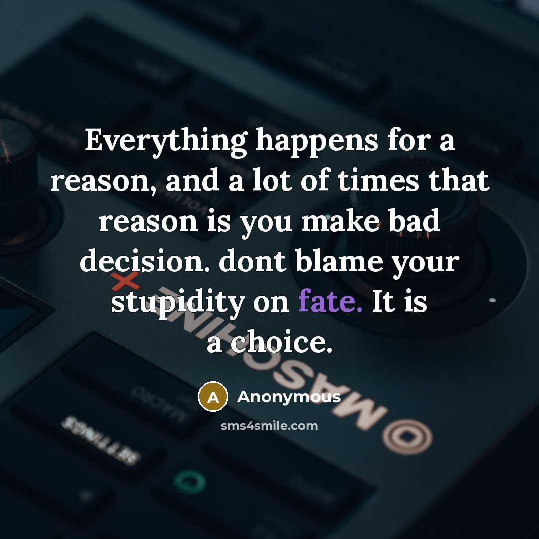 “Everything happens for a reason, and a lot of times that reason is you make bad decision. dont blame your stupidity on fate. It is a choice.” quote by Anonymous