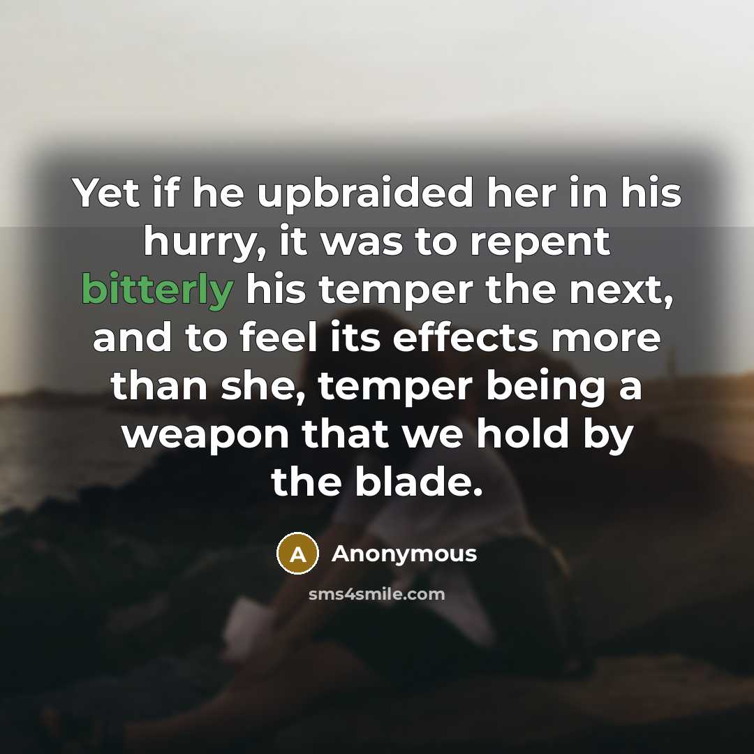 “Yet if he upbraided her in his hurry, it was to repent bitterly his temper the next, and to feel its effects more than she, temper being a weapon that we hold by the blade.” quote by Anonymous