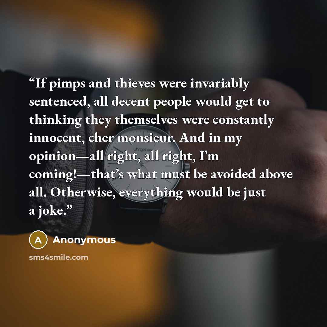 “If pimps and thieves were invariably sen­tenced, all decent people would get to thinking they themselves were constantly innocent, cher mon­sieur. And in my opinion—all right, all right, I’m coming!—that’s what must be avoided above all. Otherwise, everything would be just a joke.” quote by Anonymous