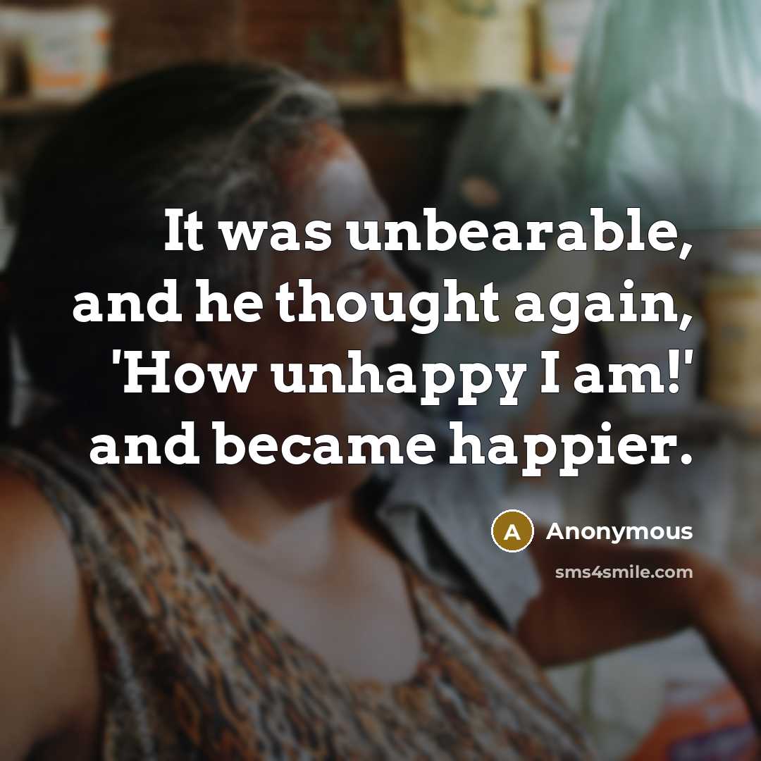 “It was unbearable, and he thought again, 'How unhappy I am!' and became happier.” quote by Anonymous