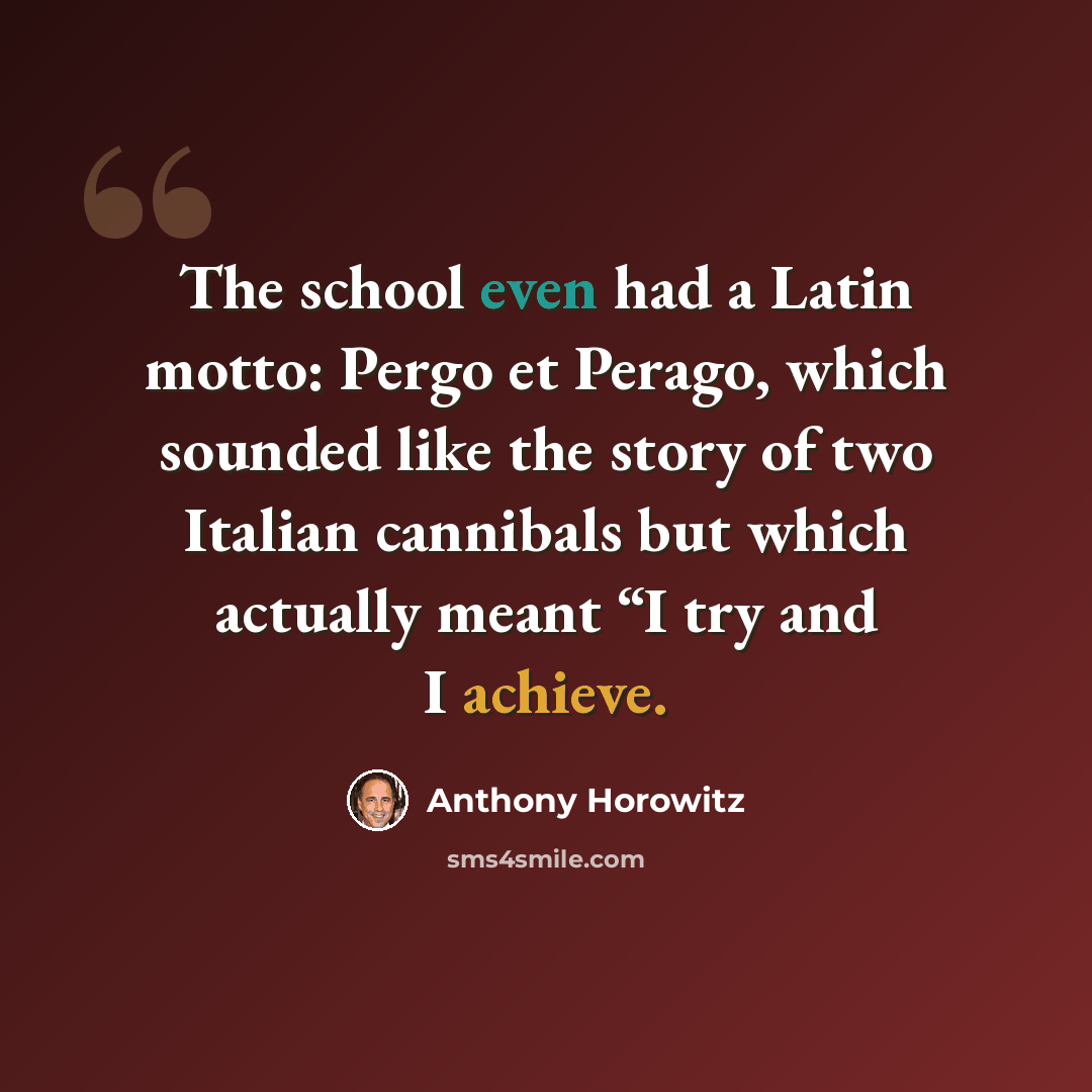 “The school even had a Latin motto: Pergo et Perago, which sounded like the story of two Italian cannibals but which actually meant “I try and I achieve.” quote by Anthony Horowitz