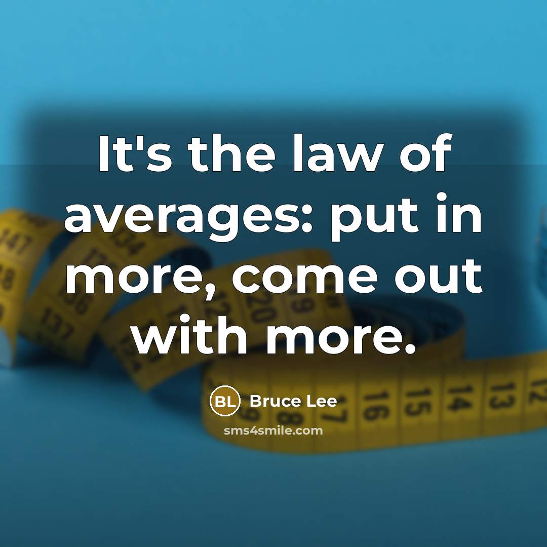 “It's the law of averages: put in more, come out with more.” quote by Bruce Lee