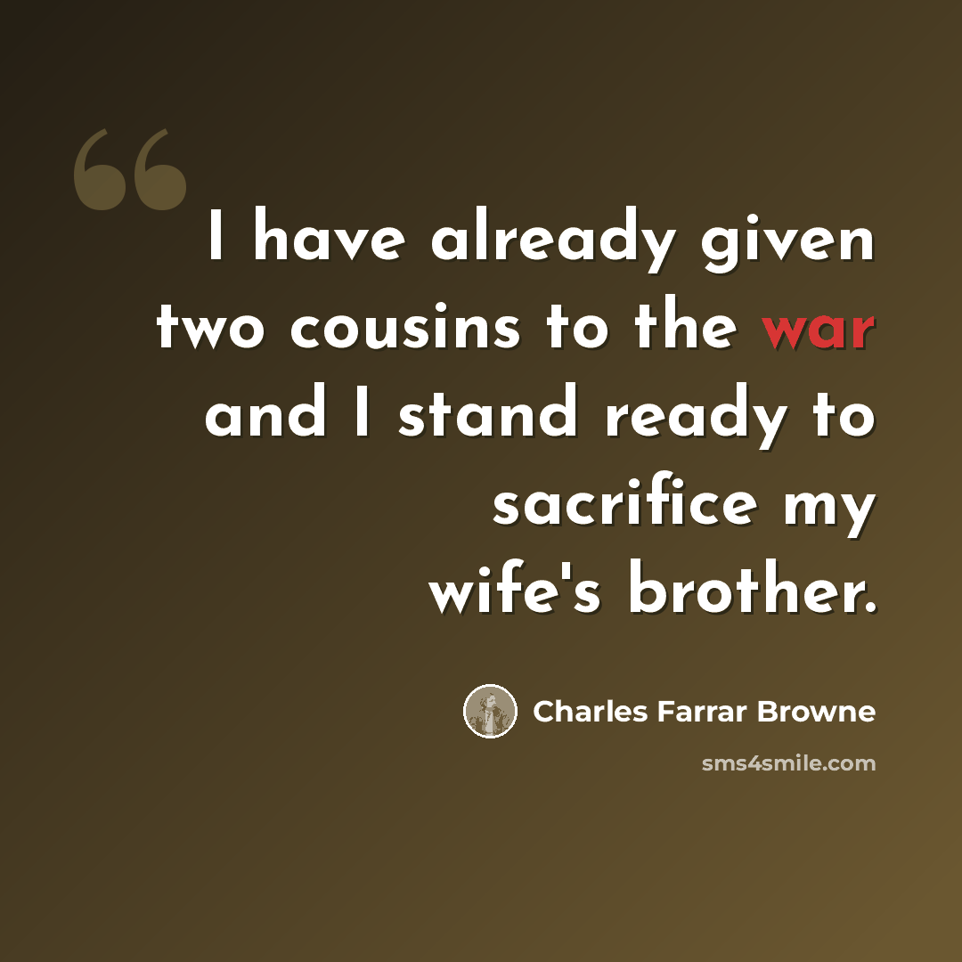 “I have already given two cousins to the war and I stand ready to sacrifice my wife's brother.” quote by Charles Farrar Browne
