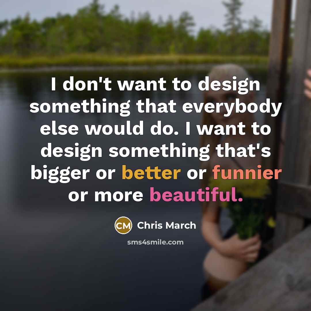 “I don't want to design something that everybody else would do. I want to design something that's bigger or better or funnier or more beautiful.” quote by Chris March