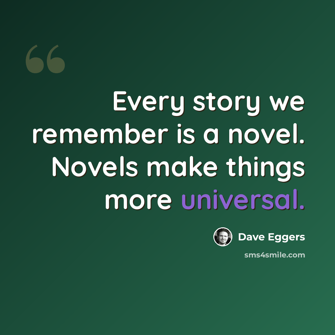 “Every story we remember is a novel. Novels make things more universal.” quote by Dave Eggers