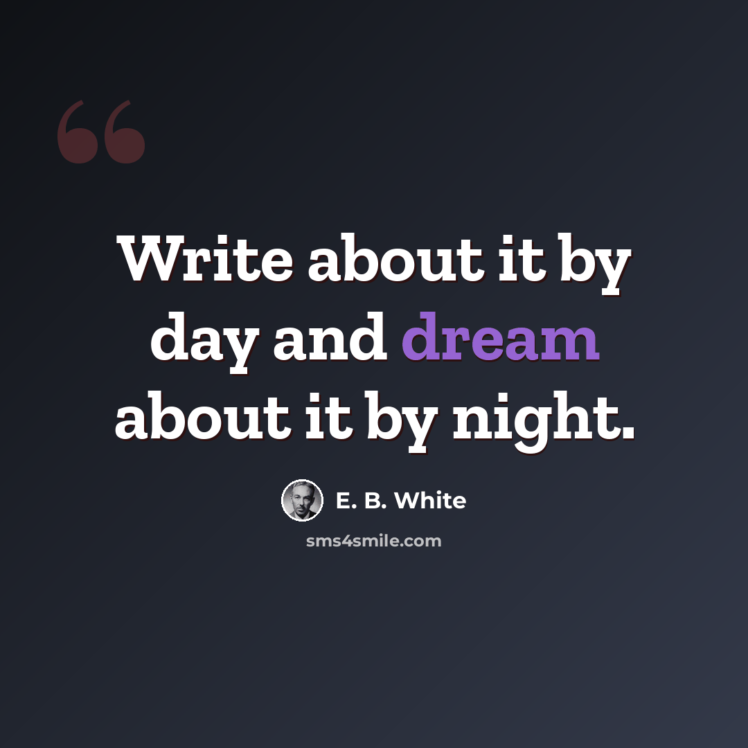 “Write about it by day and dream about it by night.” quote by E. B. White