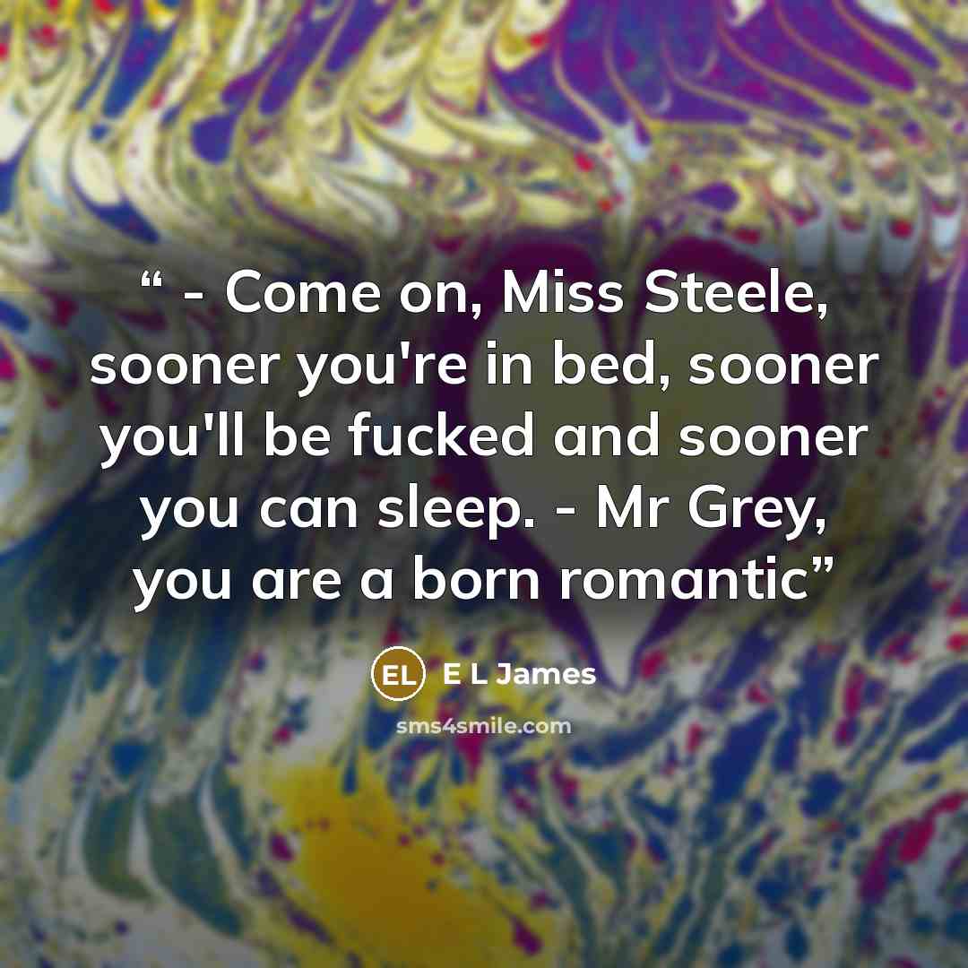 “- Come on, Miss Steele, sooner you're in bed, sooner you'll be fucked and sooner you can sleep. - Mr Grey, you are a born romantic” quote by E L James