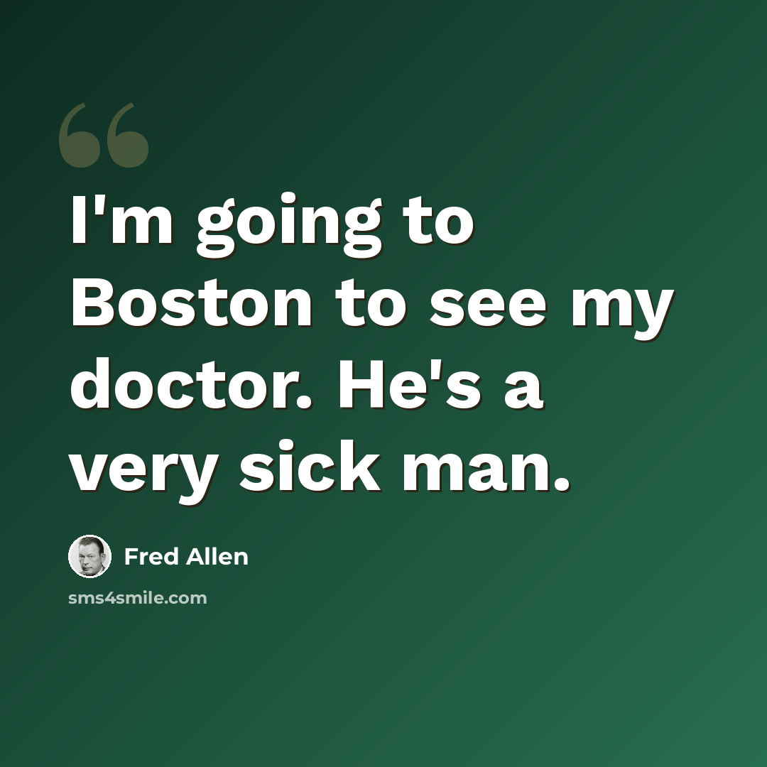 “I'm going to Boston to see my doctor. He's a very sick man.” quote by Fred Allen
