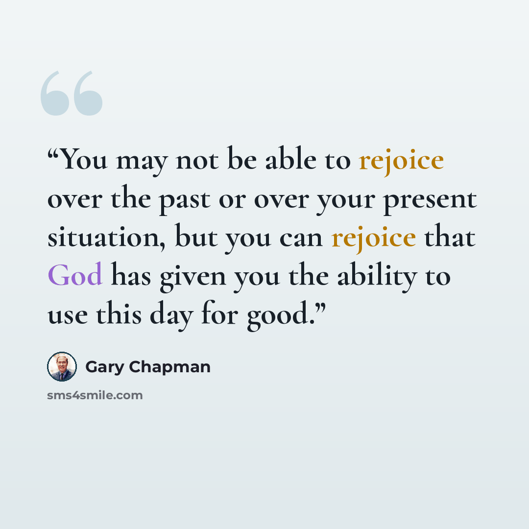 “You may not be able to rejoice over the past or over your present situation, but you can rejoice that God has given you the ability to use this day for good.” quote by Gary Chapman
