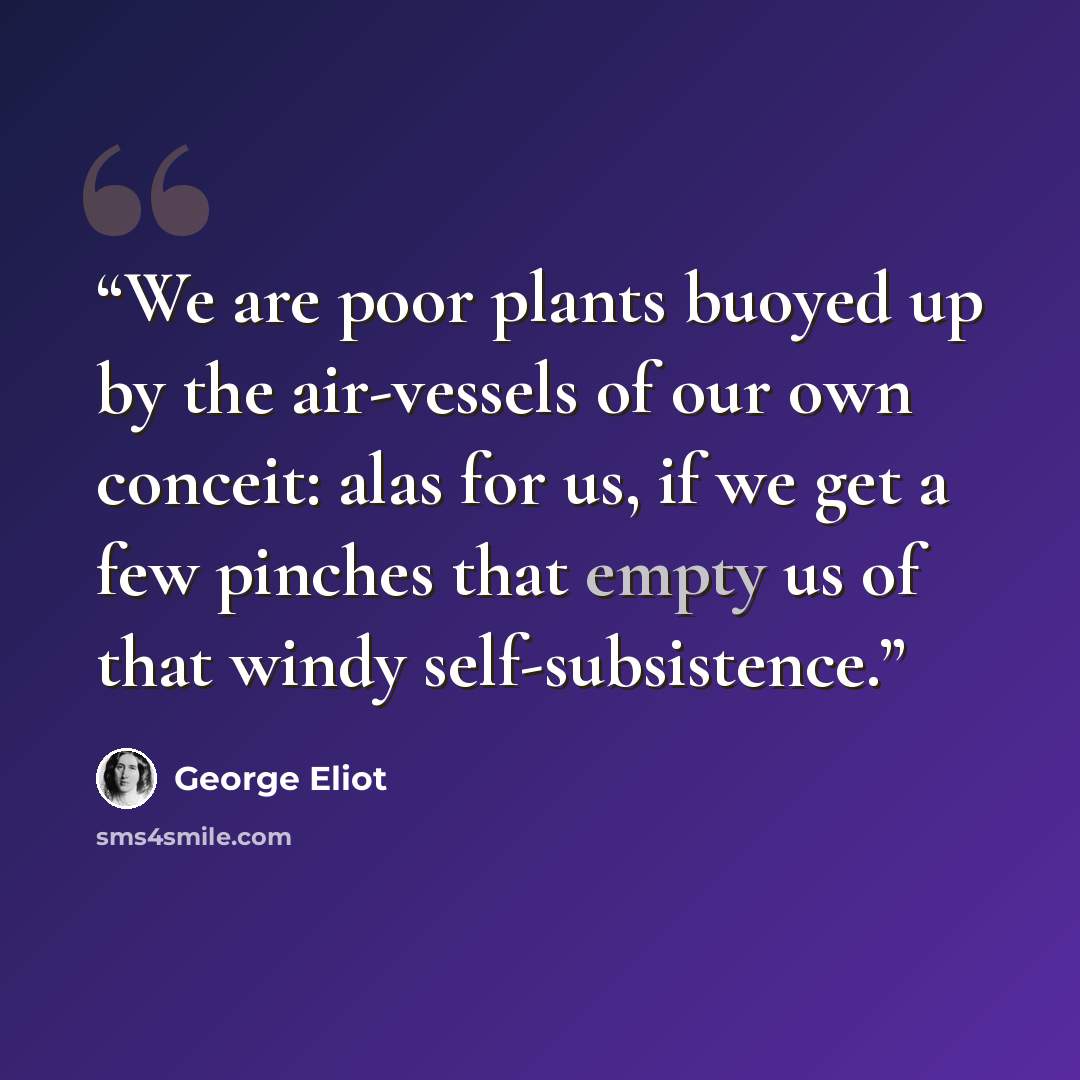 “We are poor plants buoyed up by the air-vessels of our own conceit: alas for us, if we get a few pinches that empty us of that windy self-subsistence.” quote by George Eliot