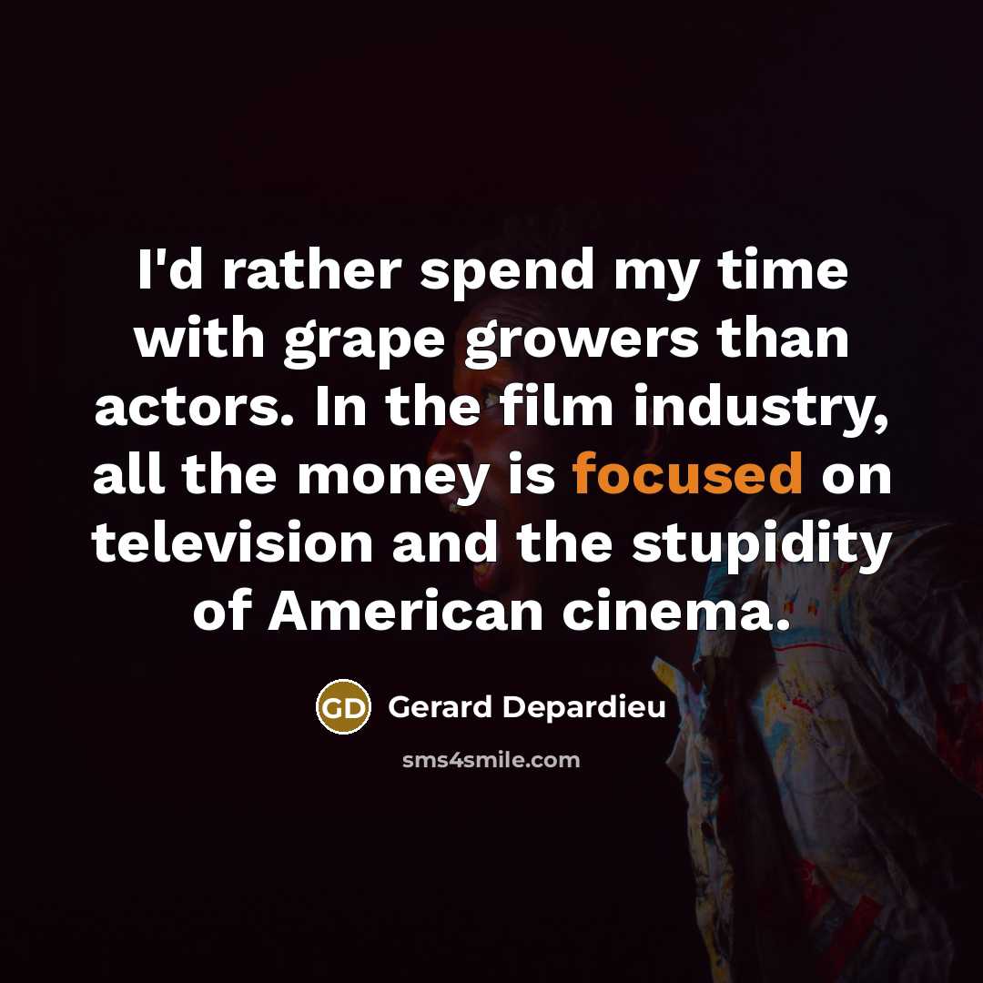 “I'd rather spend my time with grape growers than actors. In the film industry, all the money is focused on television and the stupidity of American cinema.” quote by Gerard Depardieu
