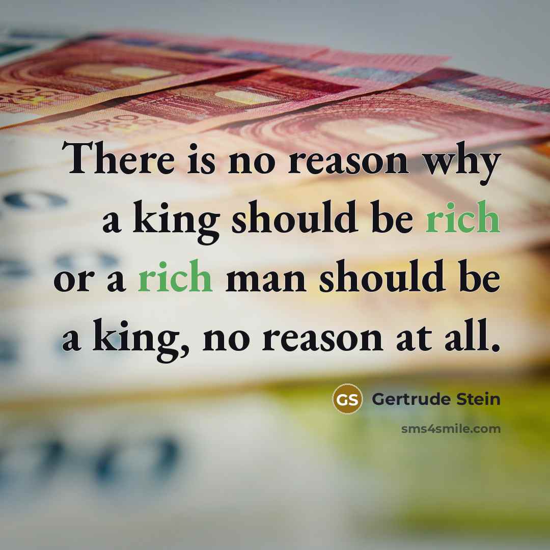 “There is no reason why a king should be rich or a rich man should be a king, no reason at all.” quote by Gertrude Stein