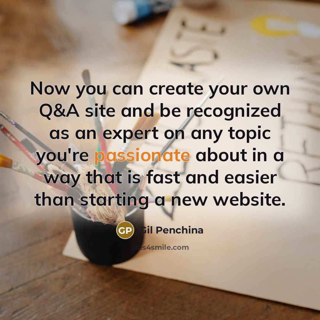 “Now you can create your own Q&A site and be recognized as an expert on any topic you're passionate about in a way that is fast and easier than starting a new website.” quote by Gil Penchina