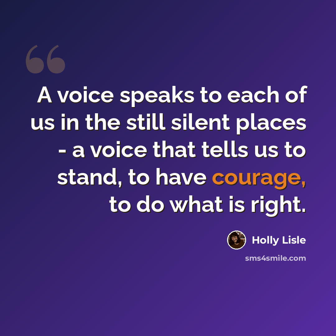 “A voice speaks to each of us in the still silent places - a voice that tells us to stand, to have courage, to do what is right.” quote by Holly Lisle