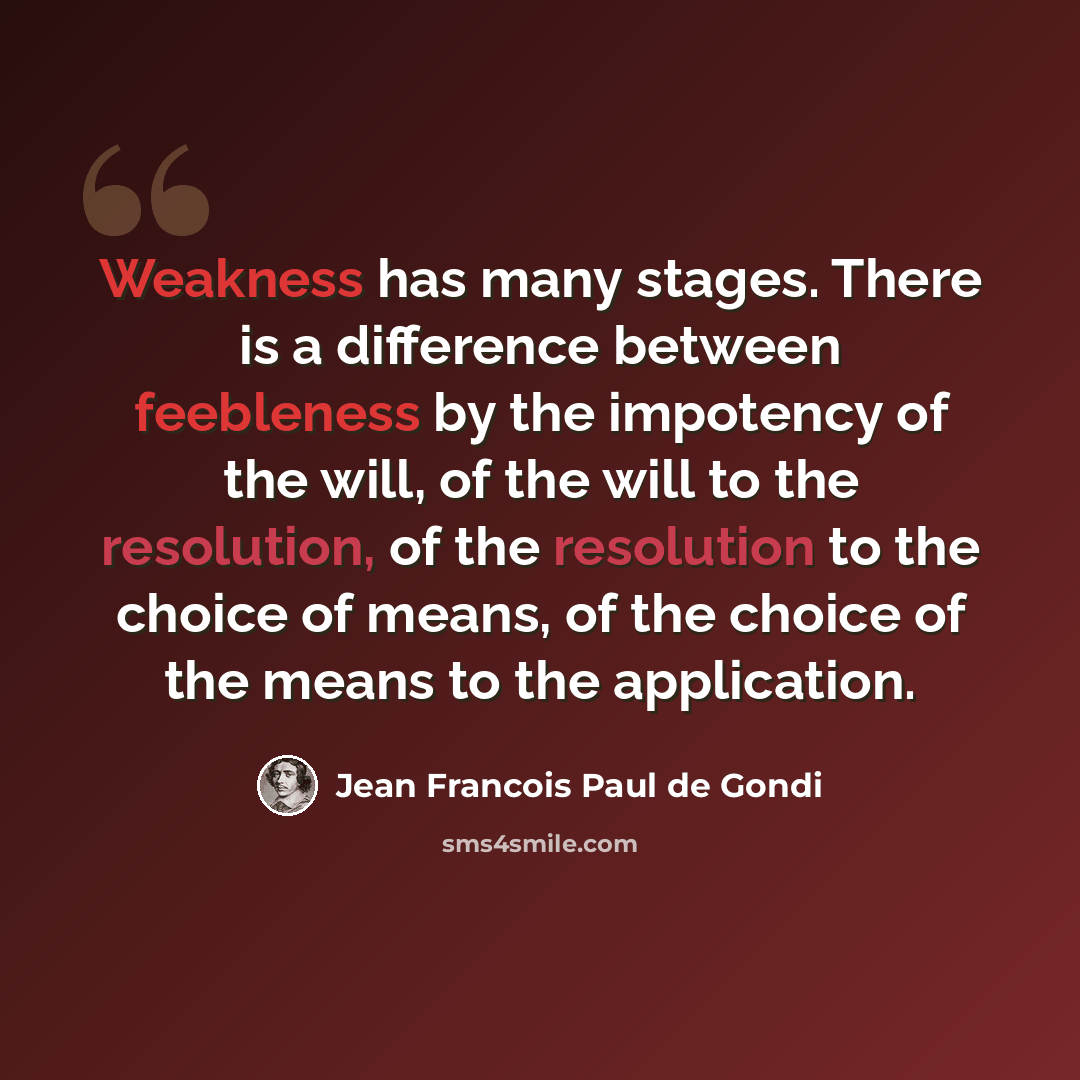 “Weakness has many stages. There is a difference between feebleness by the impotency of the will, of the will to the resolution, of the resolution to the choice of means, of the choice of the means to the application.” quote by Jean Francois Paul de Gondi