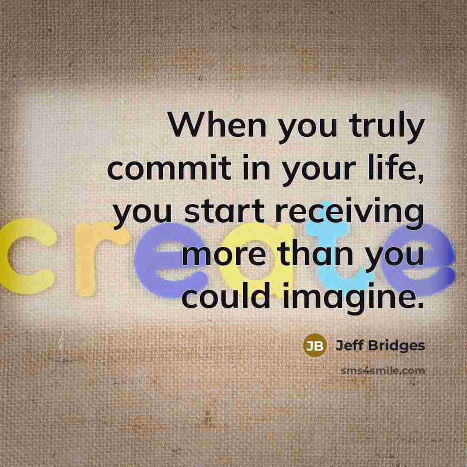 “When you truly commit in your life, you start receiving more than you could imagine.” quote by Jeff Bridges