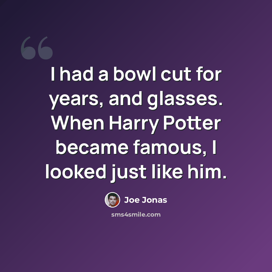“I had a bowl cut for years, and glasses. When Harry Potter became famous, I looked just like him.” quote by Joe Jonas