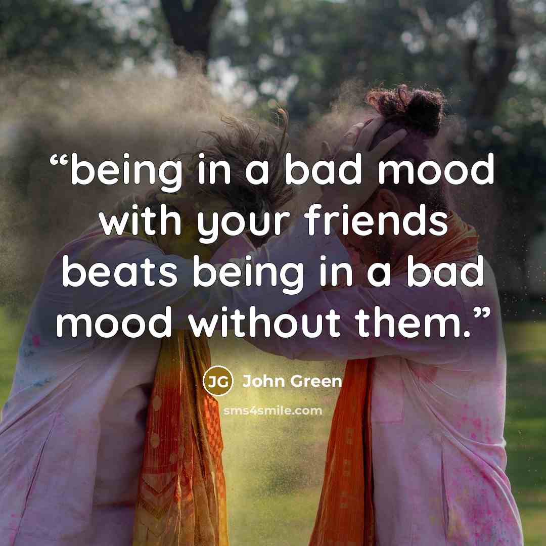 “being in a bad mood with your friends beats being in a bad mood without them.” quote by John Green