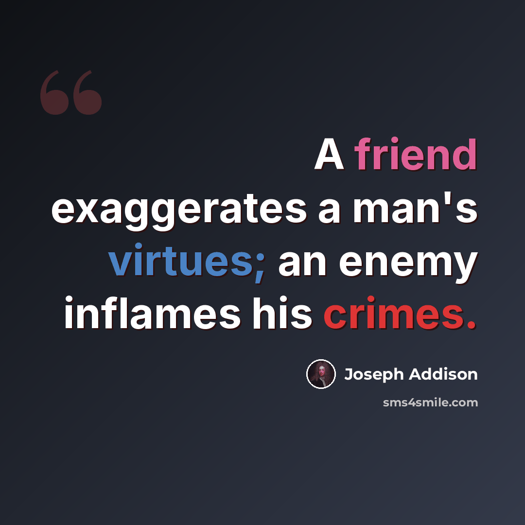 “A friend exaggerates a man's virtues; an enemy inflames his crimes.” quote by Joseph Addison