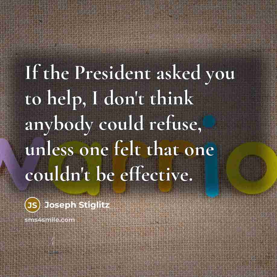 “If the President asked you to help, I don't think anybody could refuse, unless one felt that one couldn't be effective.” quote by Joseph Stiglitz