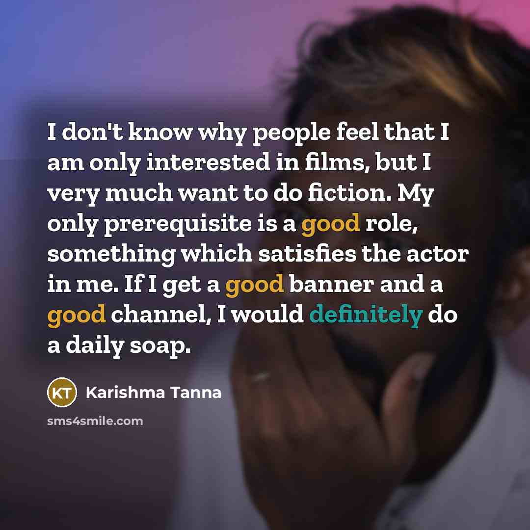 “I don't know why people feel that I am only interested in films, but I very much want to do fiction. My only prerequisite is a good role, something which satisfies the actor in me. If I get a good banner and a good channel, I would definitely do a daily soap.” quote by Karishma Tanna