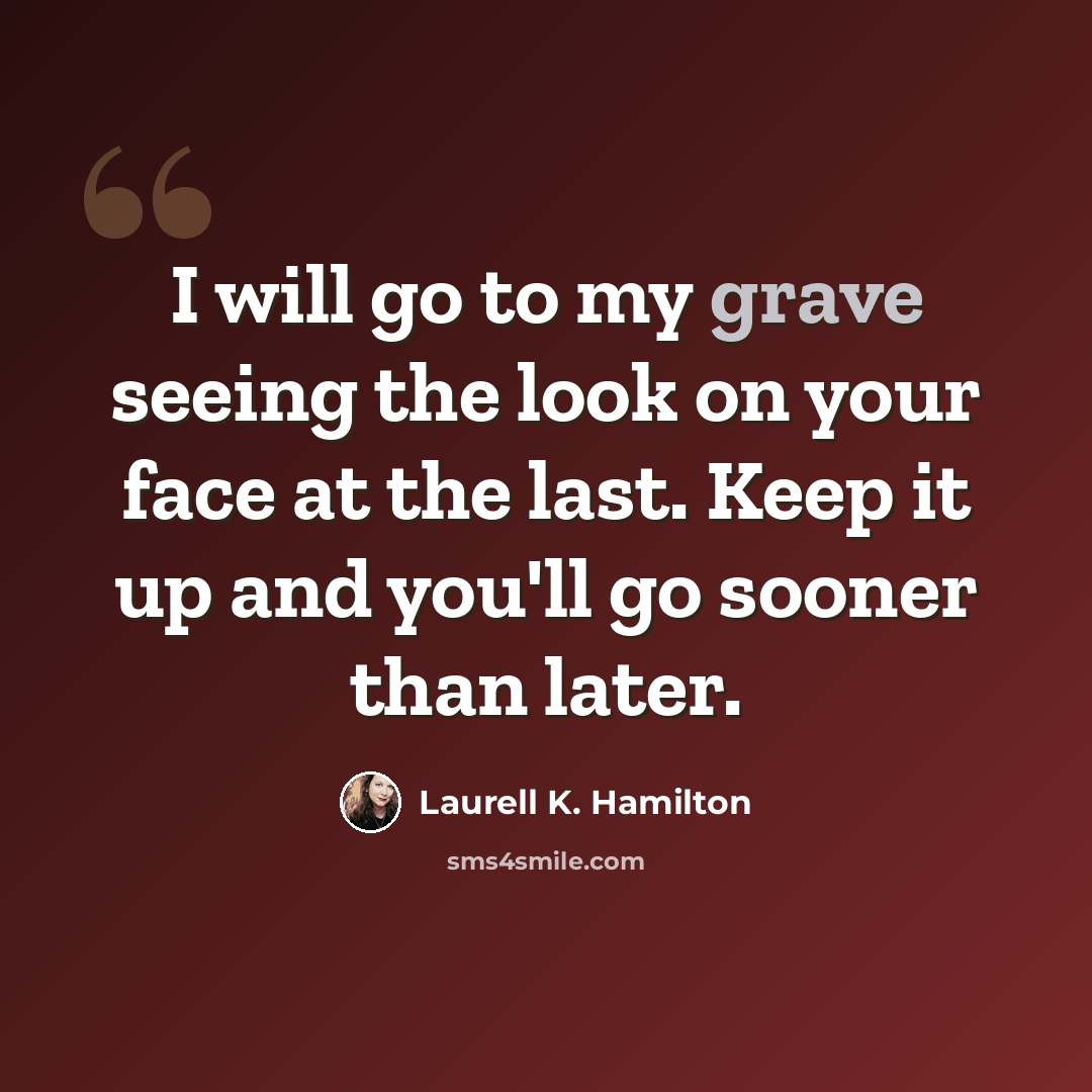“I will go to my grave seeing the look on your face at the last. Keep it up and you'll go sooner than later.” quote by Laurell K. Hamilton